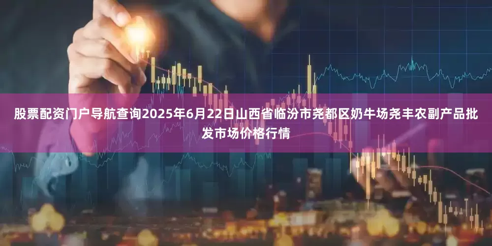 股票配资门户导航查询2025年6月22日山西省临汾市尧都区奶牛场尧丰农副产品批发市场价格行情