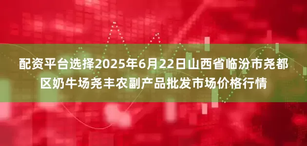 配资平台选择2025年6月22日山西省临汾市尧都区奶牛场尧丰农副产品批发市场价格行情