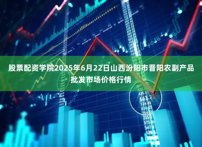 股票配资学院2025年6月22日山西汾阳市晋阳农副产品批发市场价格行情
