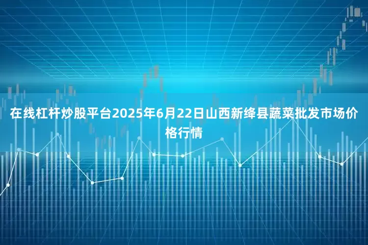 在线杠杆炒股平台2025年6月22日山西新绛县蔬菜批发市场价格行情