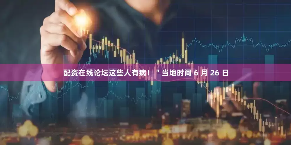 配资在线论坛这些人有病！＂当地时间 6 月 26 日
