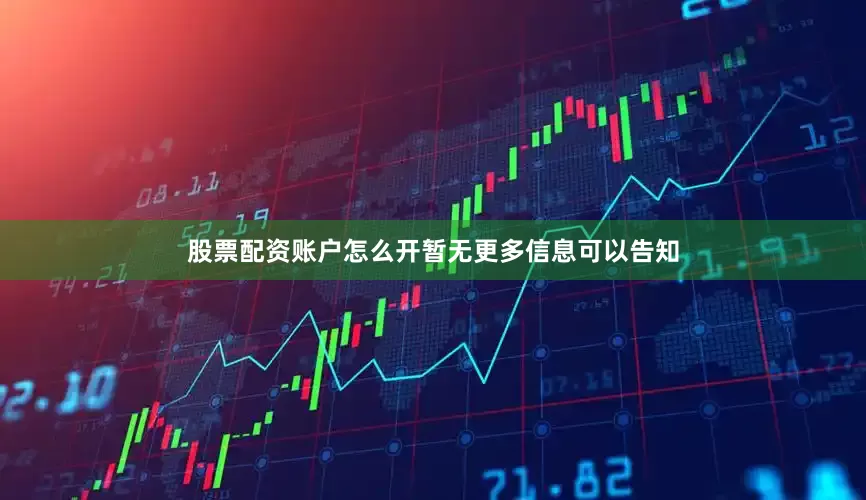 股票配资账户怎么开暂无更多信息可以告知