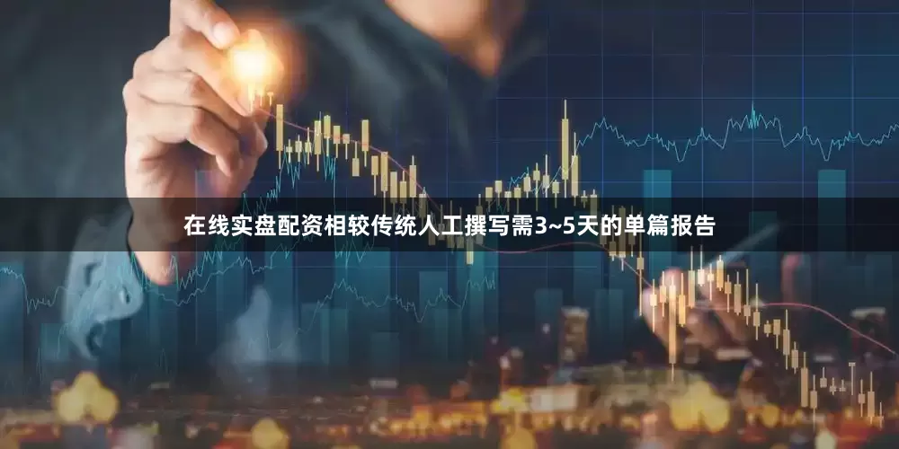 在线实盘配资相较传统人工撰写需3~5天的单篇报告