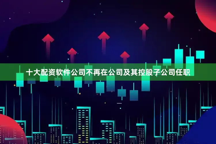 十大配资软件公司不再在公司及其控股子公司任职