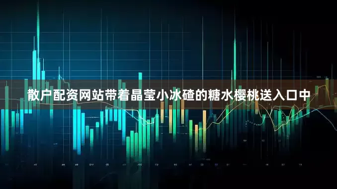 散户配资网站带着晶莹小冰碴的糖水樱桃送入口中