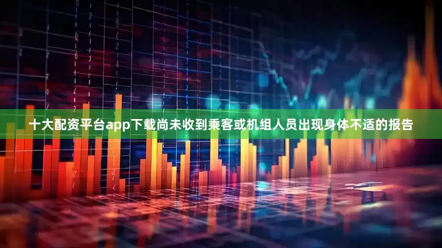 十大配资平台app下载尚未收到乘客或机组人员出现身体不适的报告