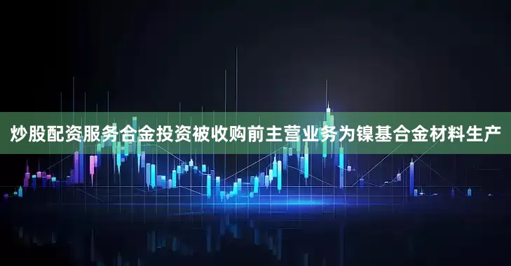 炒股配资服务合金投资被收购前主营业务为镍基合金材料生产