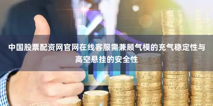中国股票配资网官网在线客服需兼顾气模的充气稳定性与高空悬挂的安全性