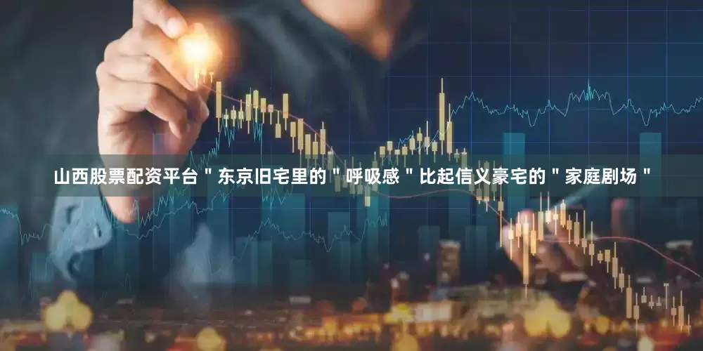 山西股票配资平台＂东京旧宅里的＂呼吸感＂比起信义豪宅的＂家庭剧场＂