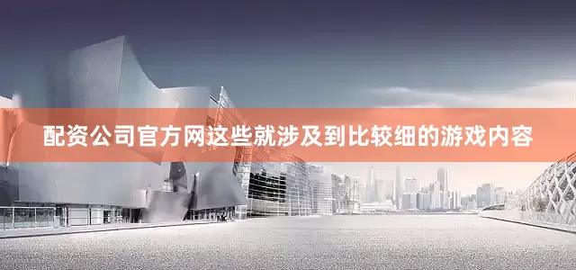 配资公司官方网这些就涉及到比较细的游戏内容