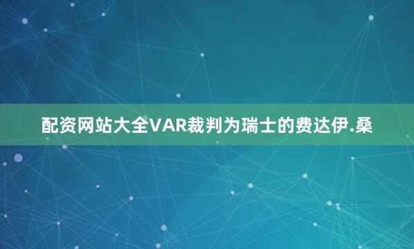 配资网站大全VAR裁判为瑞士的费达伊.桑