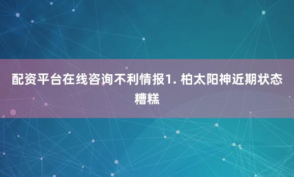 配资平台在线咨询　　不利情报　　1. 柏太阳神近期状态糟糕