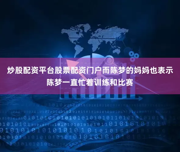 炒股配资平台股票配资门户而陈梦的妈妈也表示陈梦一直忙着训练和比赛