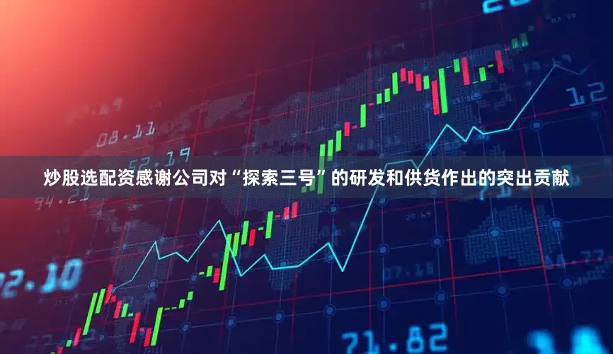 炒股选配资感谢公司对“探索三号”的研发和供货作出的突出贡献