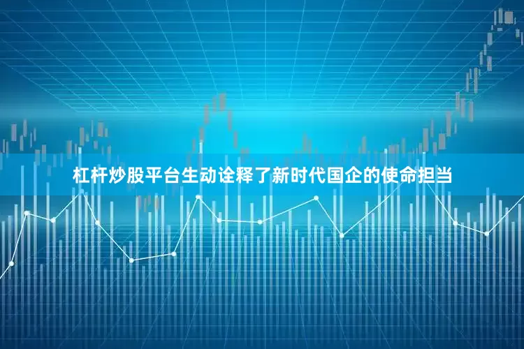 杠杆炒股平台生动诠释了新时代国企的使命担当