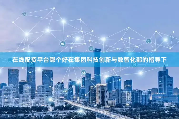 在线配资平台哪个好在集团科技创新与数智化部的指导下