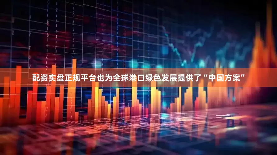 配资实盘正规平台也为全球港口绿色发展提供了“中国方案”