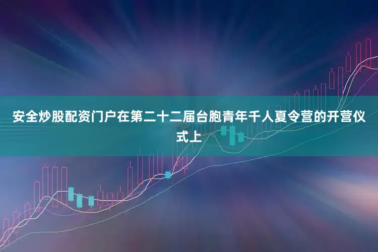安全炒股配资门户在第二十二届台胞青年千人夏令营的开营仪式上
