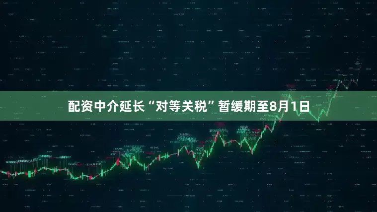 配资中介延长“对等关税”暂缓期至8月1日