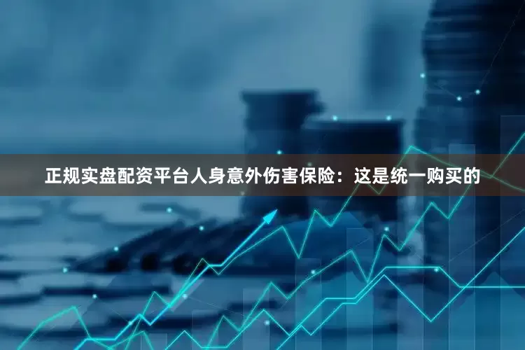 正规实盘配资平台人身意外伤害保险：这是统一购买的
