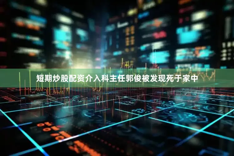 短期炒股配资介入科主任郭俊被发现死于家中