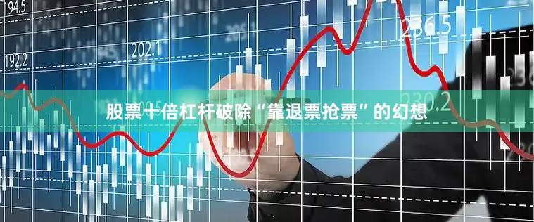 股票十倍杠杆破除“靠退票抢票”的幻想