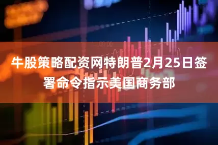 牛股策略配资网特朗普2月25日签署命令指示美国商务部