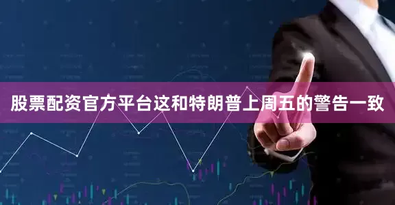 股票配资官方平台这和特朗普上周五的警告一致