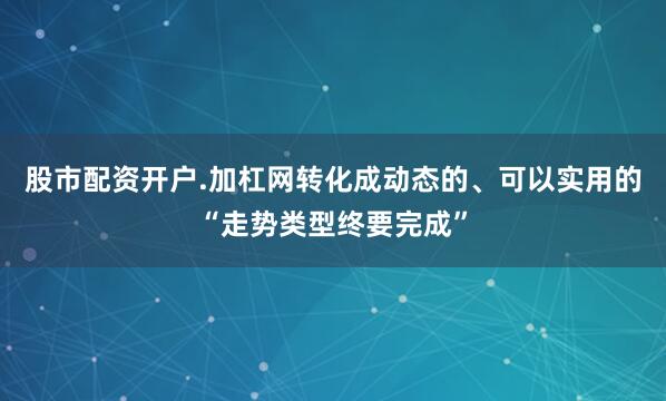 股市配资开户.加杠网转化成动态的、可以实用的“走势类型终要完成”