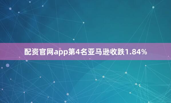 配资官网app　　第4名亚马逊收跌1.84%