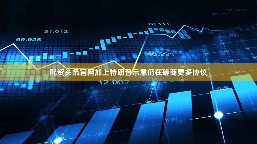 配资头条官网加上特朗普示意仍在磋商更多协议