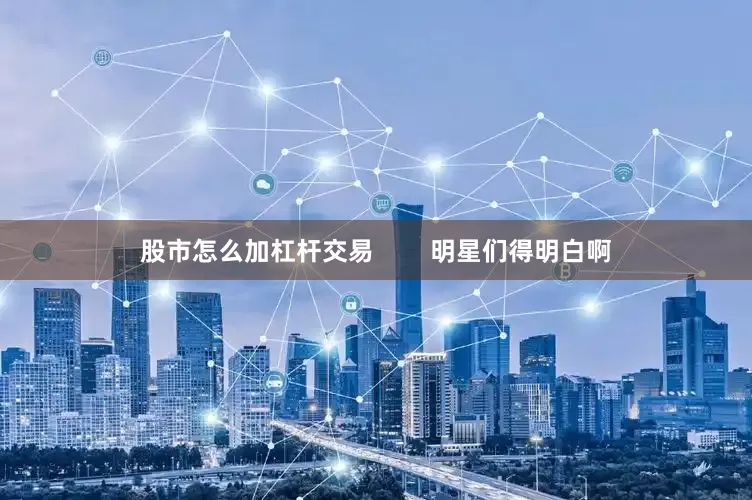 股市怎么加杠杆交易        明星们得明白啊