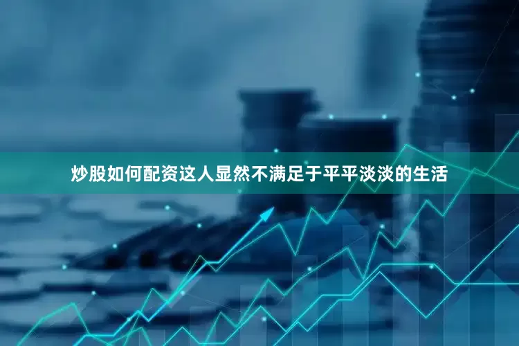 炒股如何配资这人显然不满足于平平淡淡的生活