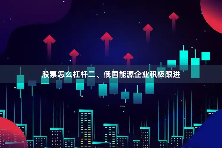 股票怎么杠杆　　二、俄国能源企业积极跟进