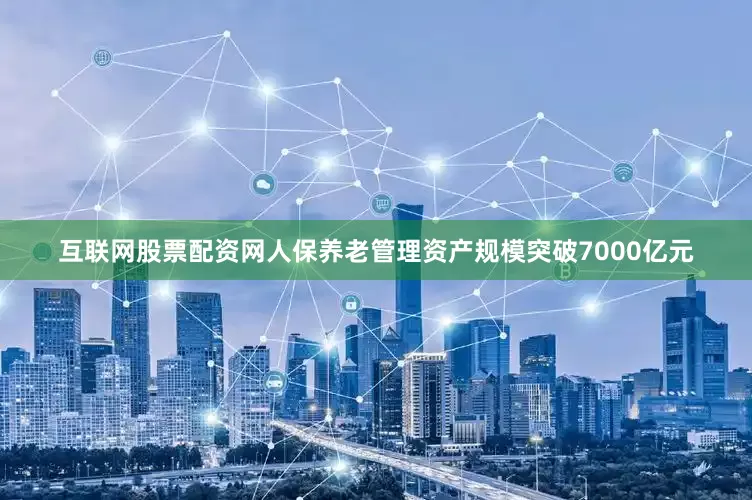 互联网股票配资网人保养老管理资产规模突破7000亿元
