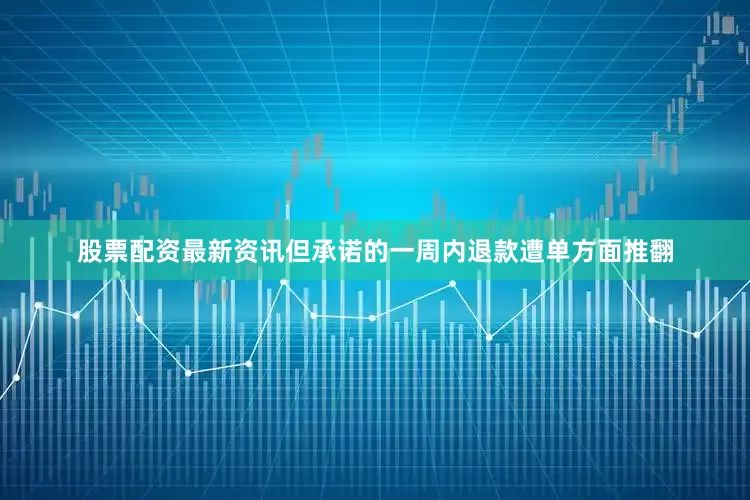 股票配资最新资讯但承诺的一周内退款遭单方面推翻