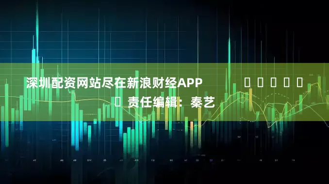 深圳配资网站尽在新浪财经APP            						责任编辑：秦艺