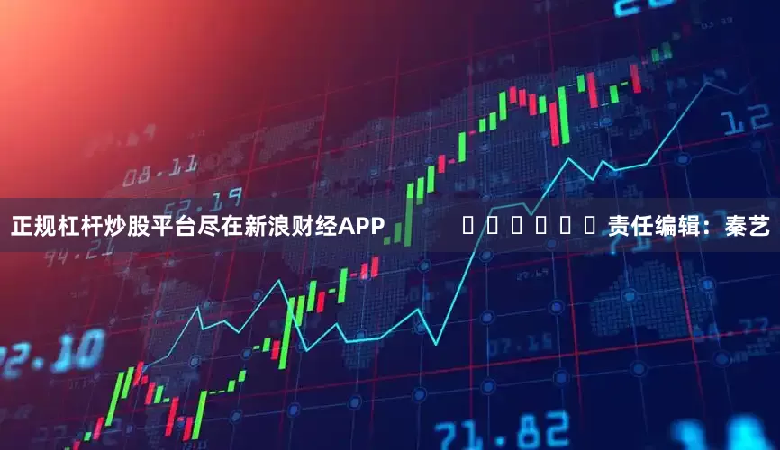 正规杠杆炒股平台尽在新浪财经APP            						责任编辑：秦艺