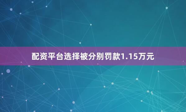 配资平台选择被分别罚款1.15万元