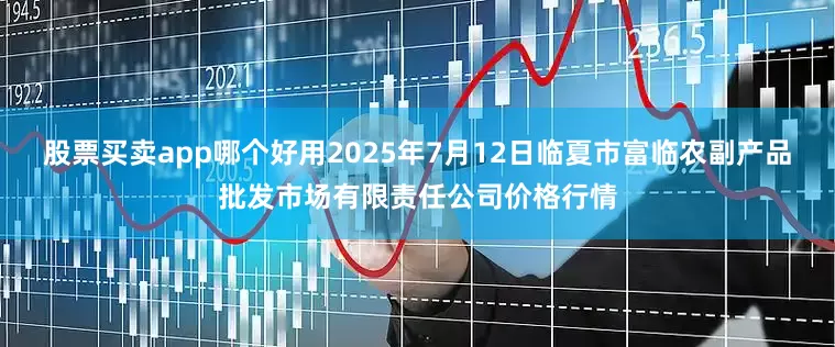 股票买卖app哪个好用2025年7月12日临夏市富临农副产品批发市场有限责任公司价格行情
