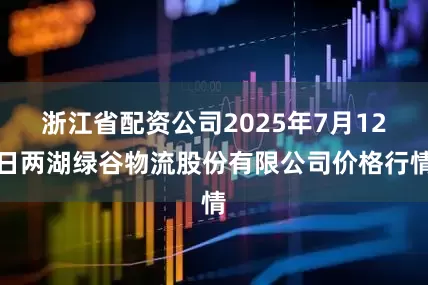 浙江省配资公司2025年7月12日两湖绿谷物流股份有限公司价格行情