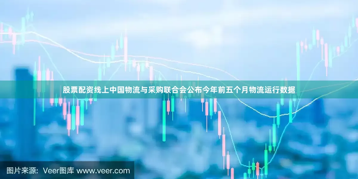 股票配资线上中国物流与采购联合会公布今年前五个月物流运行数据