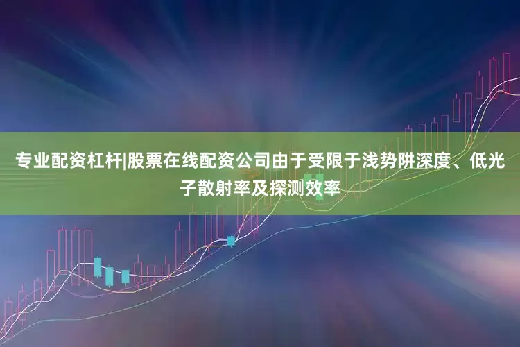 专业配资杠杆|股票在线配资公司由于受限于浅势阱深度、低光子散射率及探测效率