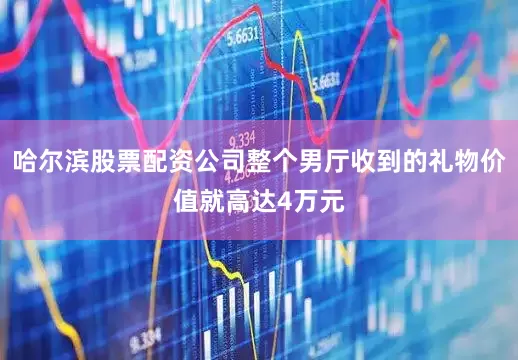 哈尔滨股票配资公司整个男厅收到的礼物价值就高达4万元