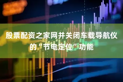股票配资之家网并关闭车载导航仪的“节电定位”功能