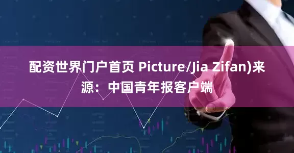 配资世界门户首页 Picture/Jia Zifan)来源：中国青年报客户端