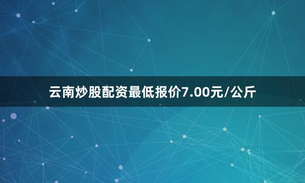 云南炒股配资最低报价7.00元/公斤