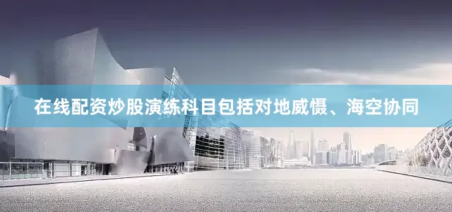 在线配资炒股演练科目包括对地威慑、海空协同