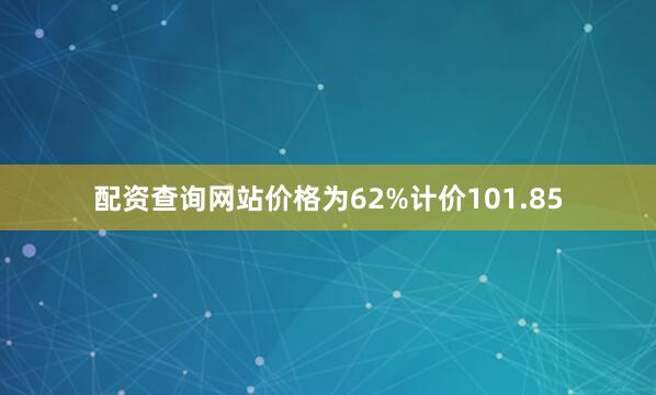 配资查询网站价格为62%计价101.85
