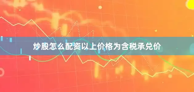 炒股怎么配资以上价格为含税承兑价